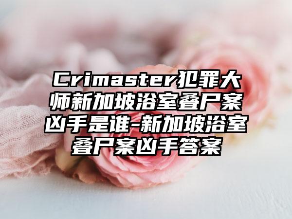 Crimaster犯罪大师新加坡浴室叠尸案凶手是谁-新加坡浴室叠尸案凶手答案