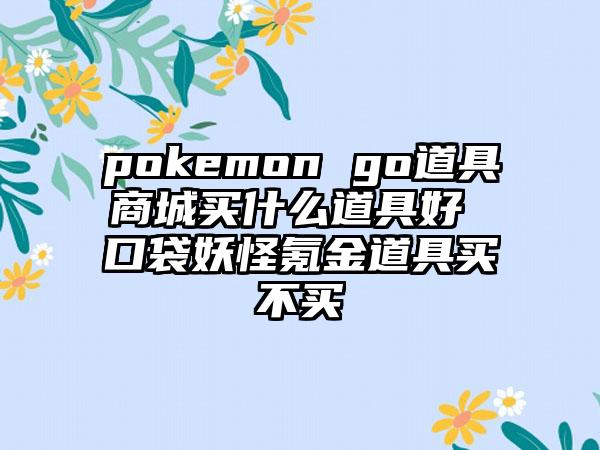 pokemon go道具商城买什么道具好 口袋妖怪氪金道具买不买