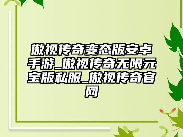 傲视传奇变态版安卓手游_傲视传奇无限元宝版私服_傲视传奇官网