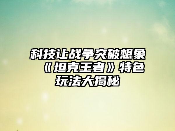 科技让战争突破想象 《坦克王者》特色玩法大揭秘