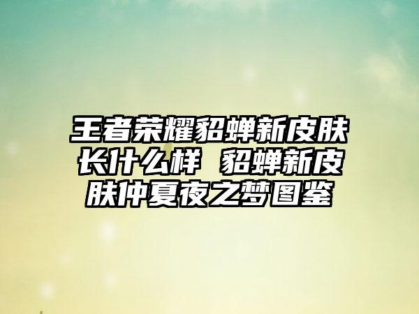 王者荣耀貂蝉新皮肤长什么样 貂蝉新皮肤仲夏夜之梦图鉴