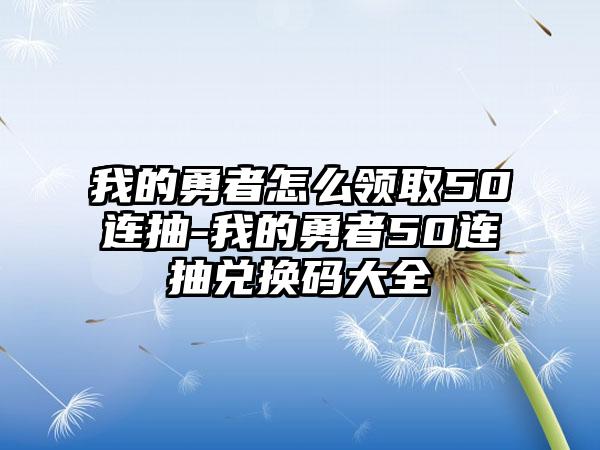 我的勇者怎么领取50连抽-我的勇者50连抽兑换码大全