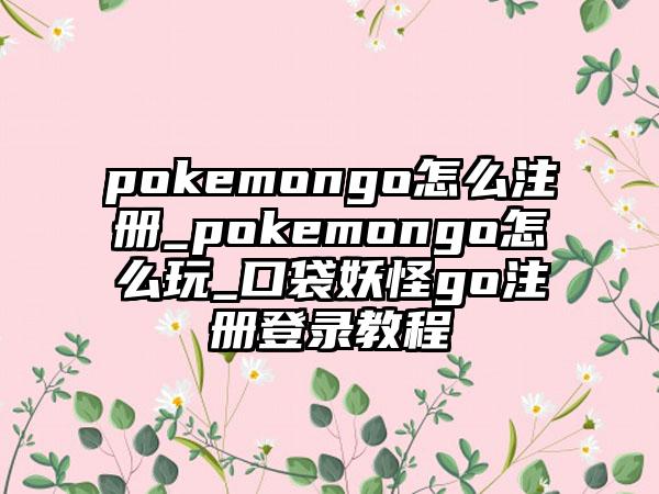 pokemongo怎么注册_pokemongo怎么玩_口袋妖怪go注册登录教程