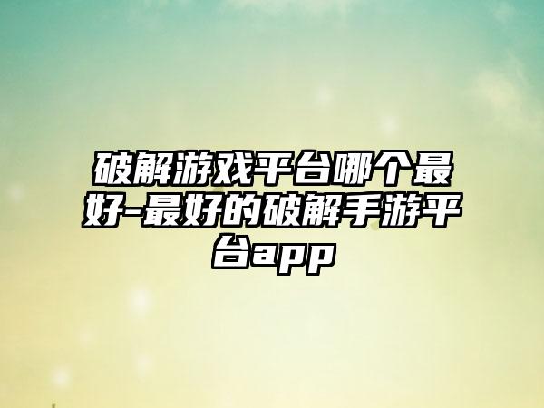 破解游戏平台哪个最好-最好的破解手游平台app