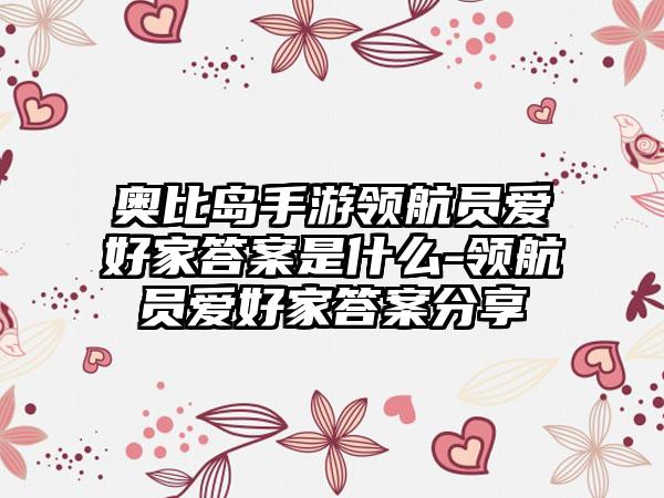 奥比岛手游领航员爱好家答案是什么-领航员爱好家答案分享