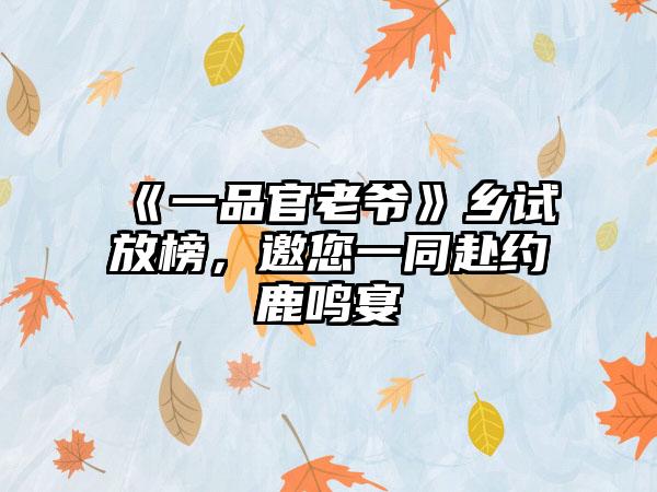 《一品官老爷》乡试放榜，邀您一同赴约鹿鸣宴