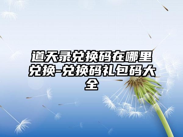道天录兑换码在哪里兑换-兑换码礼包码大全