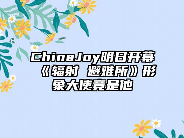 ChinaJoy明日开幕 《辐射 避难所》形象大使竟是他