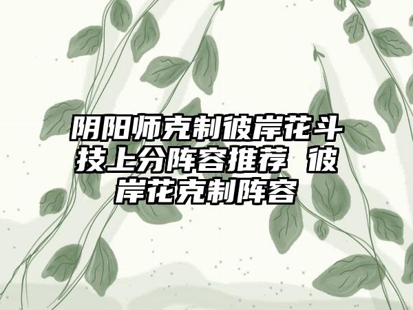 阴阳师克制彼岸花斗技上分阵容推荐 彼岸花克制阵容