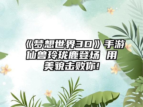 《梦想世界3D》手游仙兽玲珑鹿登场 用美貌击败你!