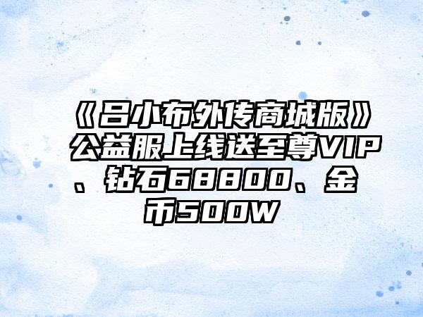 《吕小布外传商城版》公益服上线送至尊VIP、钻石68800、金币500W