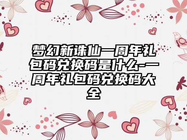 梦幻新诛仙一周年礼包码兑换码是什么-一周年礼包码兑换码大全