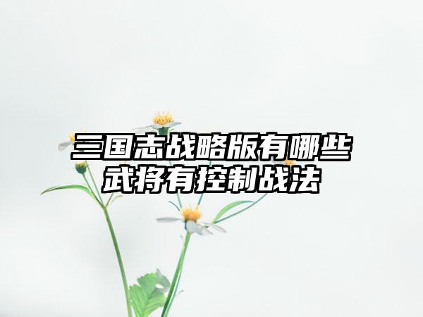 三国志战略版有哪些武将有控制战法