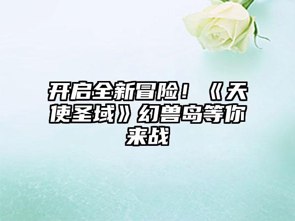 开启全新冒险！《天使圣域》幻兽岛等你来战