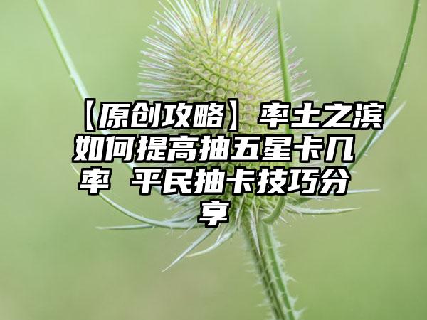 【原创攻略】率土之滨如何提高抽五星卡几率 平民抽卡技巧分享