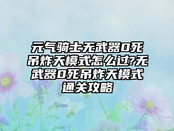 元气骑士无武器0死吊炸天模式怎么过?无武器0死吊炸天模式通关攻略