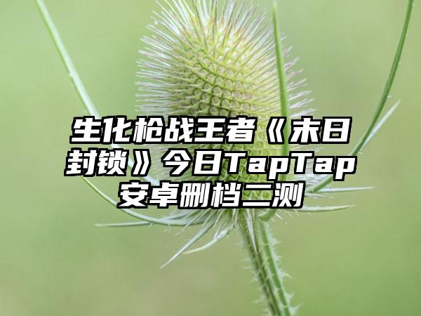生化枪战王者《末日封锁》今日TapTap安卓删档二测