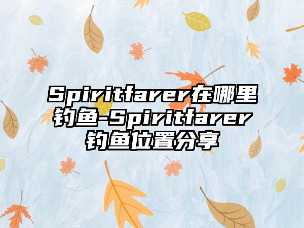 Spiritfarer在哪里钓鱼-Spiritfarer钓鱼位置分享