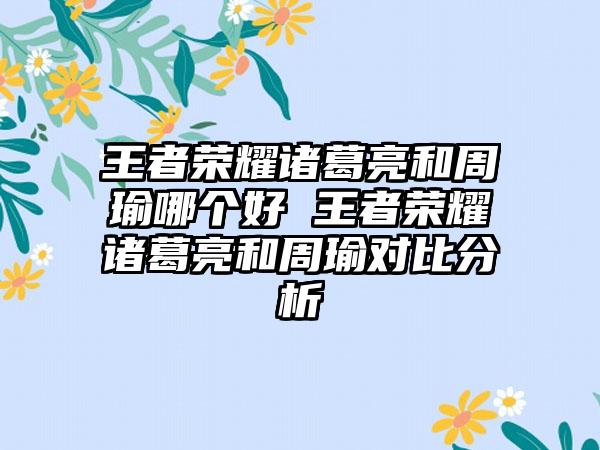 王者荣耀诸葛亮和周瑜哪个好 王者荣耀诸葛亮和周瑜对比分析