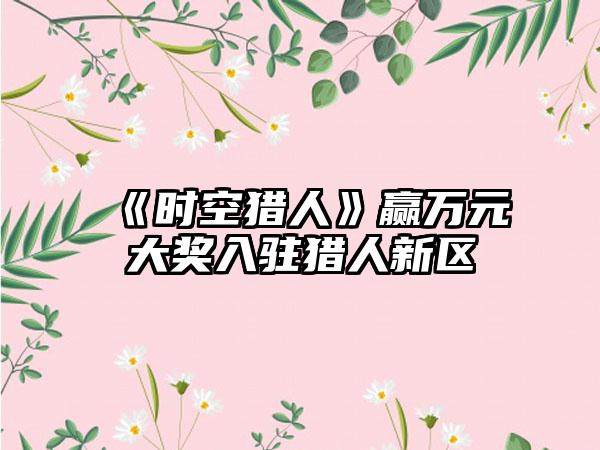 《时空猎人》赢万元大奖入驻猎人新区