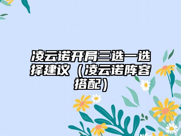 凌云诺开局三选一选择建议（凌云诺阵容搭配）