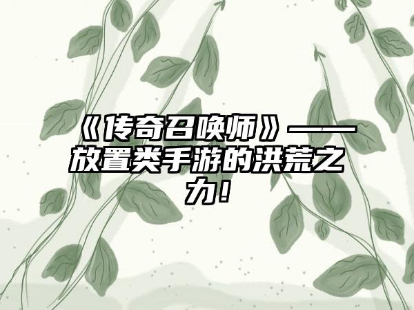 《传奇召唤师》——放置类手游的洪荒之力！