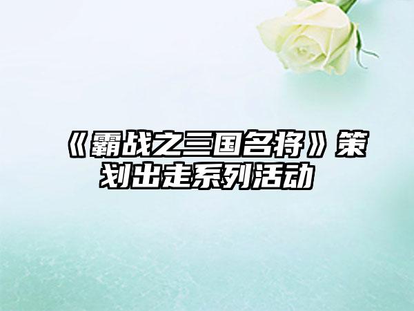 《霸战之三国名将》策划出走系列活动
