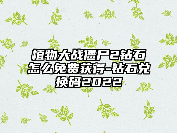 植物大战僵尸2钻石怎么免费获得-钻石兑换码2022