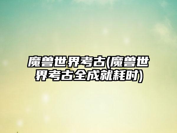 魔兽世界考古(魔兽世界考古全成就耗时)