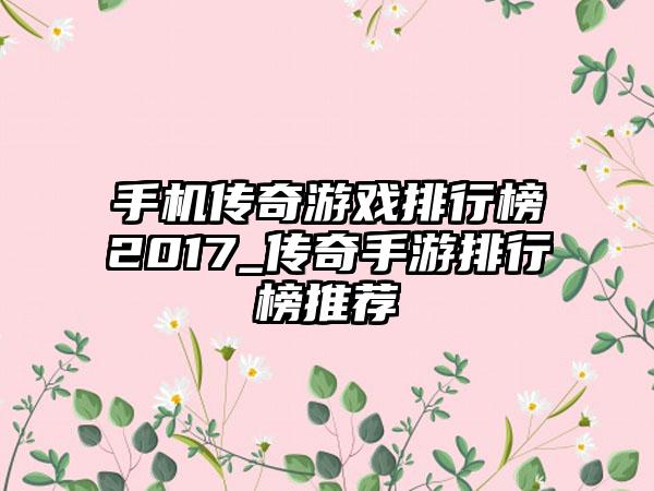 手机传奇游戏排行榜2017_传奇手游排行榜推荐
