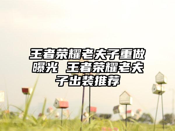 王者荣耀老夫子重做曝光 王者荣耀老夫子出装推荐