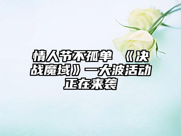情人节不孤单 《决战魔域》一大波活动正在来袭