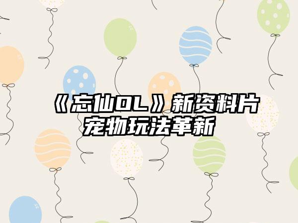 《忘仙OL》新资料片宠物玩法革新