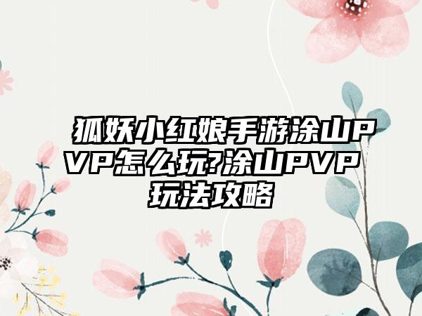 狐妖小红娘手游涂山PVP怎么玩?涂山PVP玩法攻略