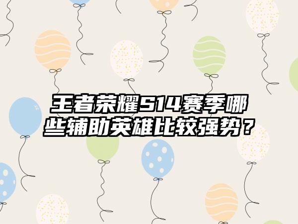 王者荣耀S14赛季哪些辅助英雄比较强势？
