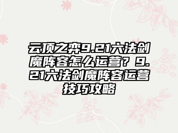 云顶之弈9.21六法剑魔阵容怎么运营？9.21六法剑魔阵容运营技巧攻略