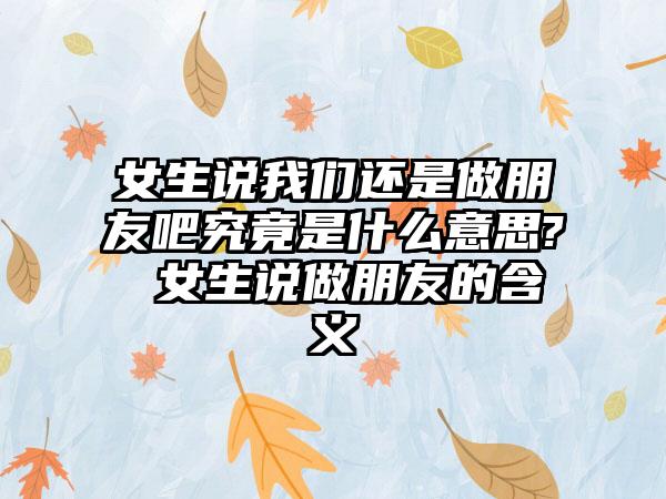 女生说我们还是做朋友吧究竟是什么意思? 女生说做朋友的含义