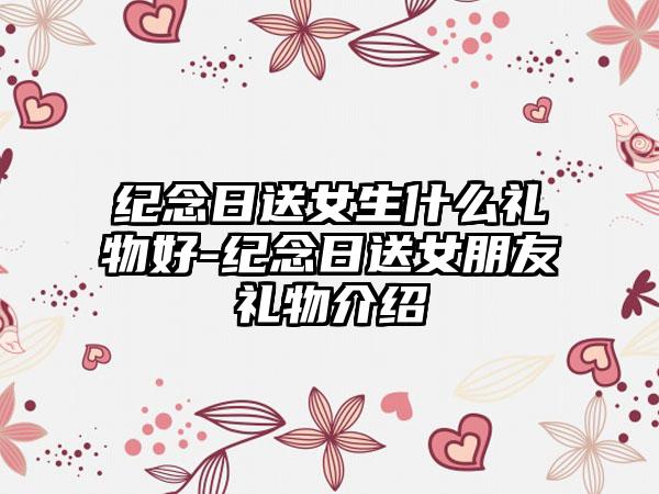 纪念日送女生什么礼物好-纪念日送女朋友礼物介绍