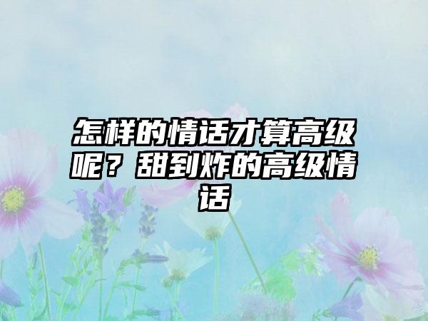 怎样的情话才算高级呢？甜到炸的高级情话
