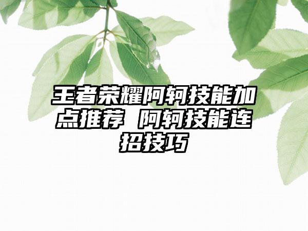 王者荣耀阿轲技能加点推荐 阿轲技能连招技巧