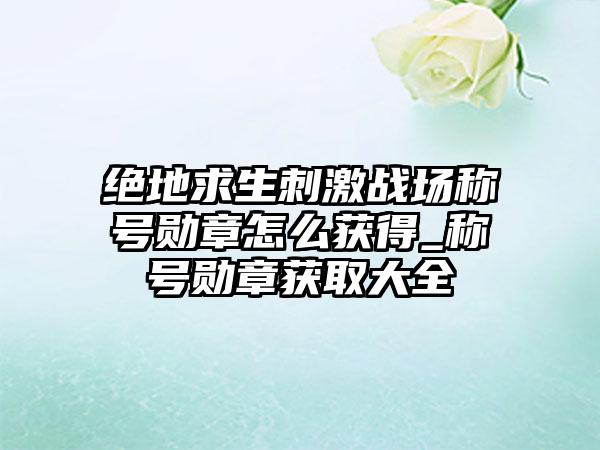 绝地求生刺激战场称号勋章怎么获得_称号勋章获取大全