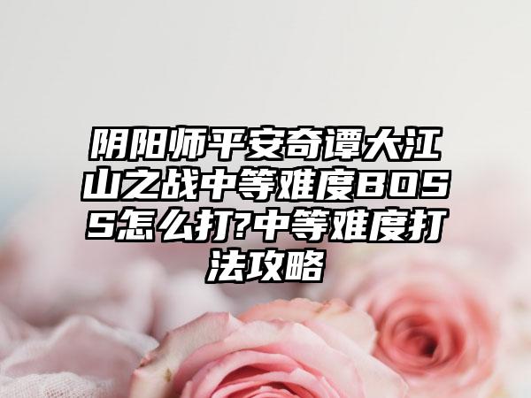 阴阳师平安奇谭大江山之战中等难度BOSS怎么打?中等难度打法攻略