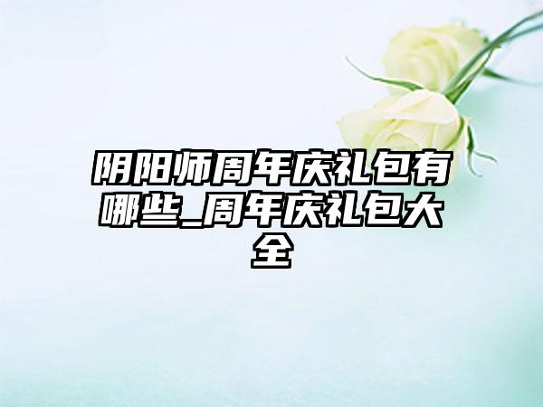 阴阳师周年庆礼包有哪些_周年庆礼包大全