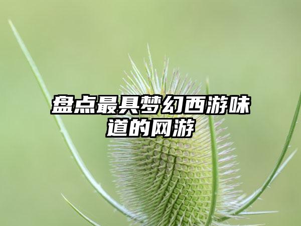 盘点最具梦幻西游味道的网游
