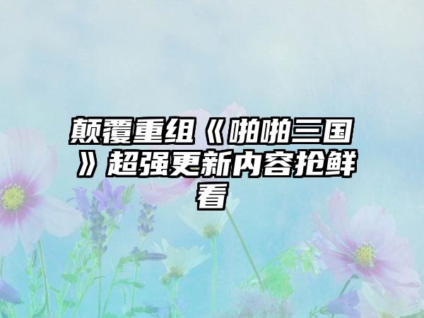 颠覆重组《啪啪三国》超强更新内容抢鲜看