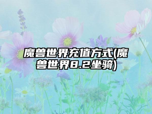 魔兽世界充值方式(魔兽世界8.2坐骑)