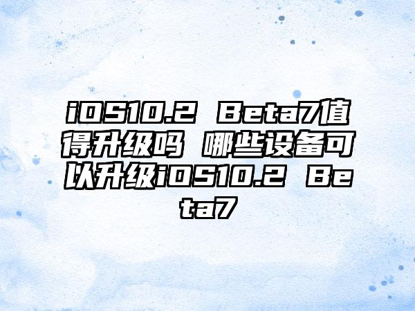 iOS10.2 Beta7值得升级吗 哪些设备可以升级iOS10.2 Beta7