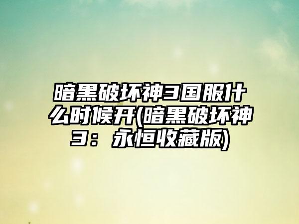 暗黑破坏神3国服什么时候开(暗黑破坏神3：永恒收藏版)