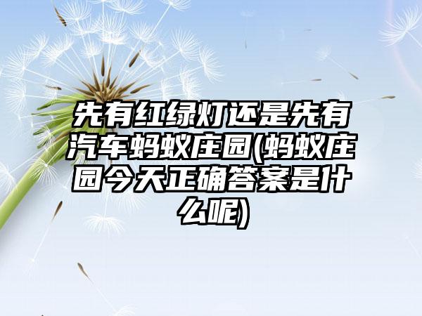 先有红绿灯还是先有汽车蚂蚁庄园(蚂蚁庄园今天正确答案是什么呢)