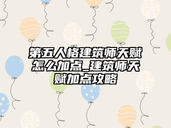 第五人格建筑师天赋怎么加点_建筑师天赋加点攻略